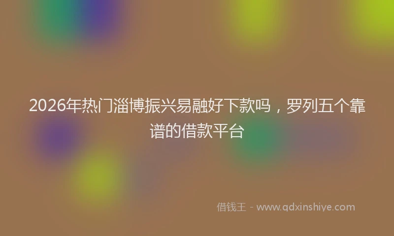 2026年热门淄博振兴易融好下款吗，罗列五个靠谱的借款平台