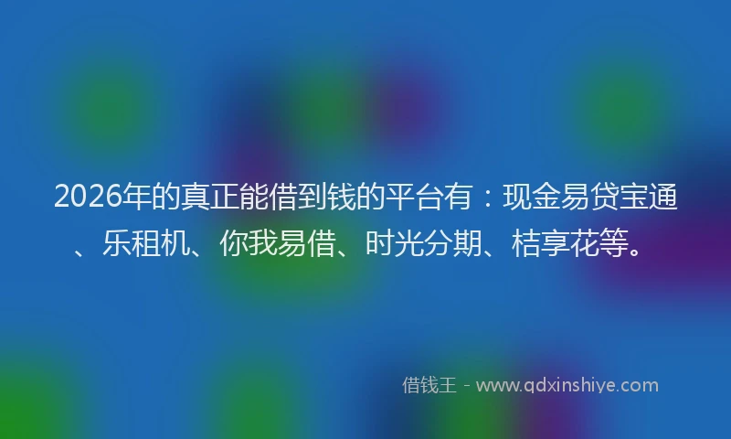2026年的真正能借到钱的平台有:现金易贷宝通、乐租机、你我易借、时光分期、桔享花等。