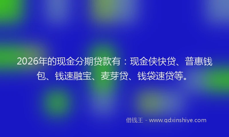 2026年的现金分期贷款有：现金侠快贷、普惠钱包、钱速融宝、麦芽贷、钱袋速贷等。
