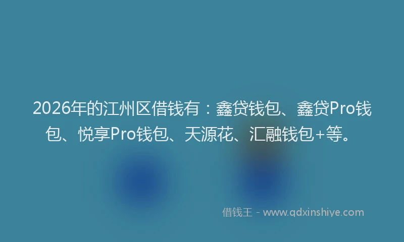 2026年的江州区借钱有：鑫贷钱包、鑫贷Pro钱包、悦享Pro钱包、天源花、汇融钱包+等。