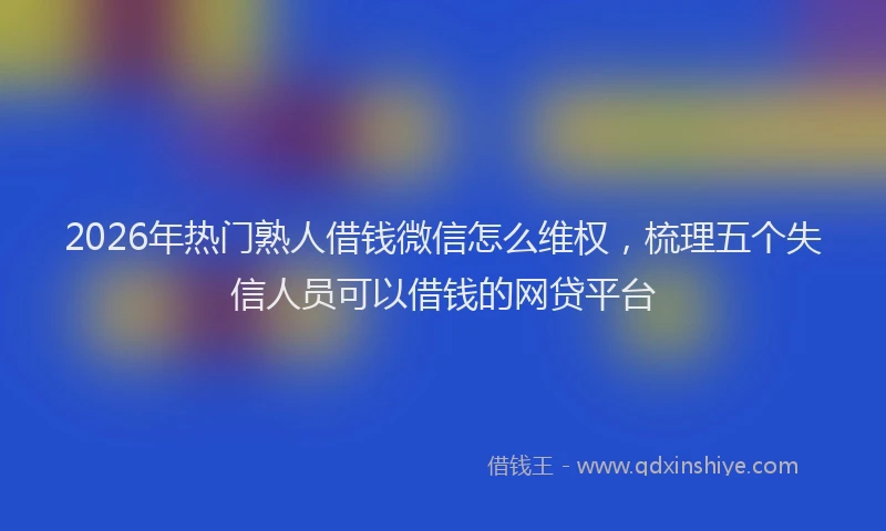 2026年热门熟人借钱微信怎么维权，梳理五个失信人员可以借钱的网贷平台