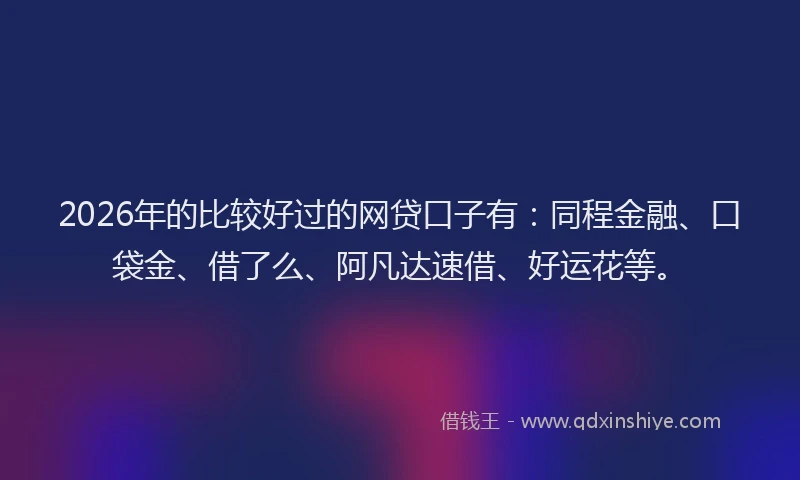 2026年的比较好过的网贷口子有：同程金融、口袋金、借了么、阿凡达速借、好运花等。
