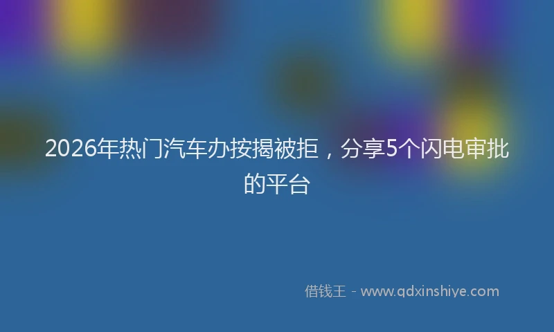 2026年热门汽车办按揭被拒,分享5个闪电审批的平台
