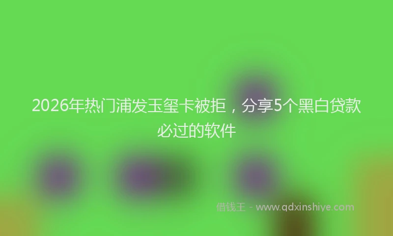 2026年热门浦发玉玺卡被拒，分享5个黑白贷款必过的软件