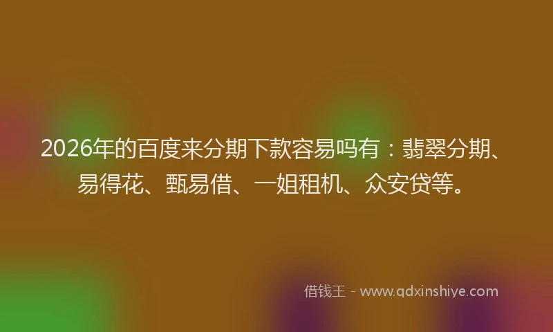 2026年的百度来分期下款容易吗有：翡翠分期、易得花、甄易借、一姐租机、众安贷等。