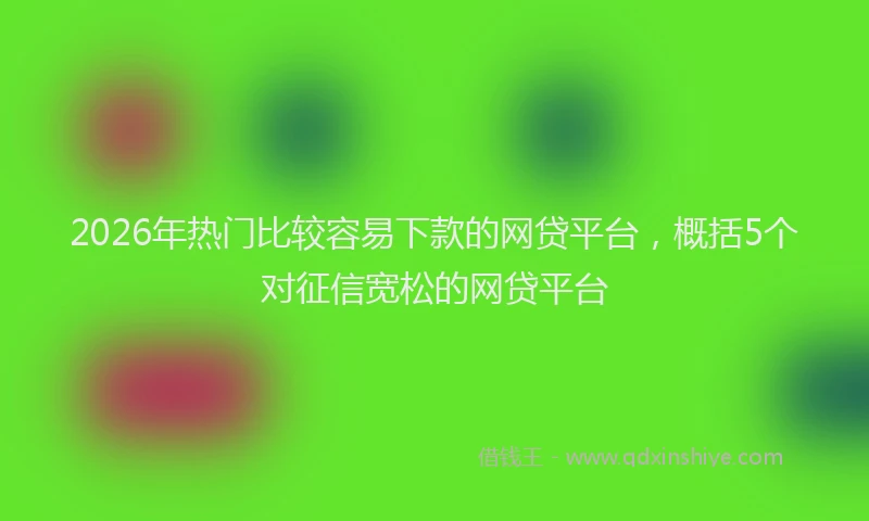 2026年热门比较容易下款的网贷平台，概括5个对征信宽松的网贷平台
