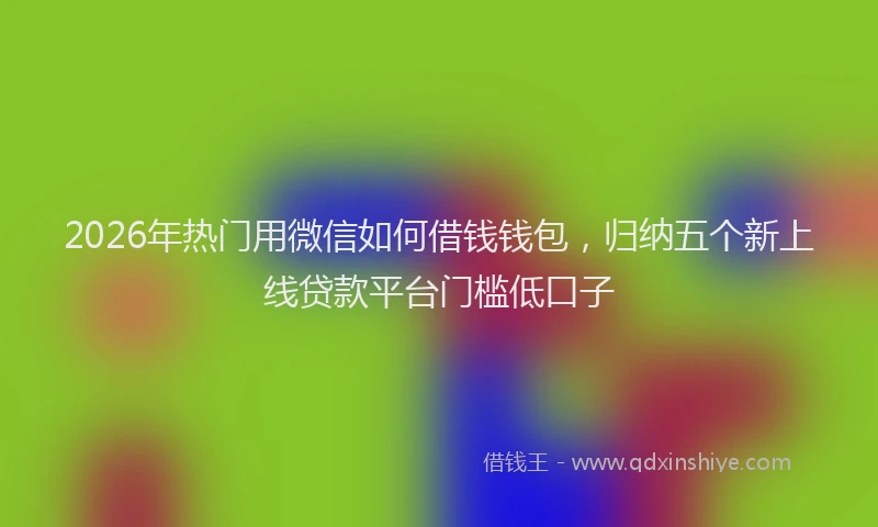 2026年热门用微信如何借钱钱包，归纳五个新上线贷款平台门槛低口子
