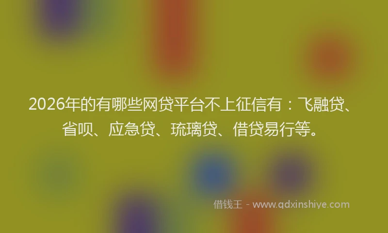 2026年的有哪些网贷平台不上征信有：飞融贷、省呗、应急贷、琉璃贷、借贷易行等。