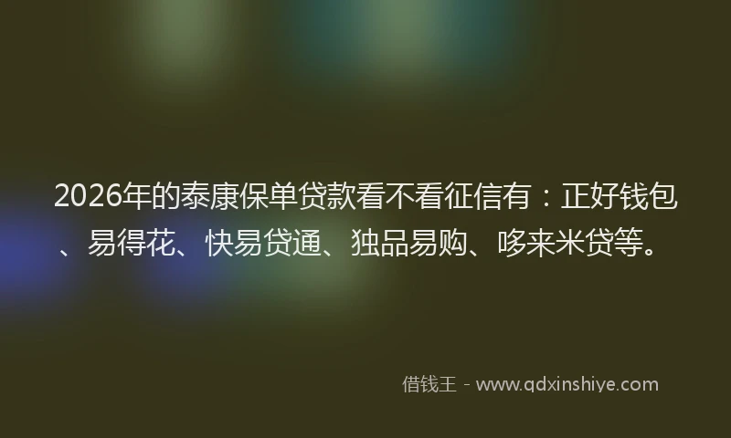 2026年的泰康保单贷款看不看征信有：正好钱包、易得花、快易贷通、独品易购、哆来米贷等。