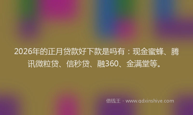 2026年的正月贷款好下款是吗有：现金蜜蜂、腾讯微粒贷、信秒贷、融360、金满堂等。