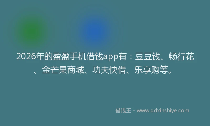 2026年的盈盈手机借钱app有：豆豆钱、畅行花、金芒果商城、功夫快借、乐享购等。