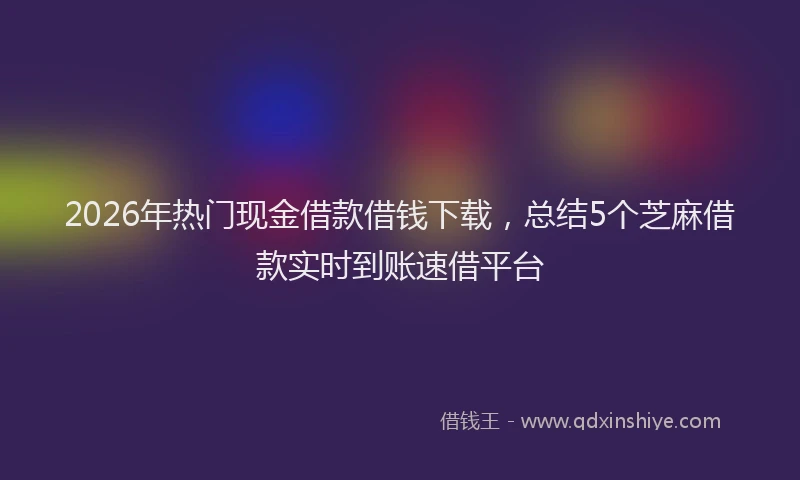 2026年热门现金借款借钱下载，总结5个芝麻借款实时到账速借平台