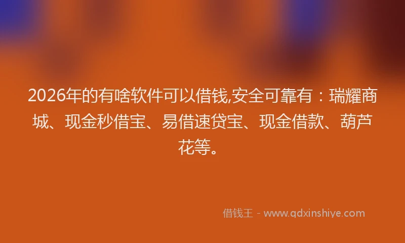 2026年的有啥软件可以借钱,安全可靠有：瑞耀商城、现金秒借宝、易借速贷宝、现金借款、葫芦花等。