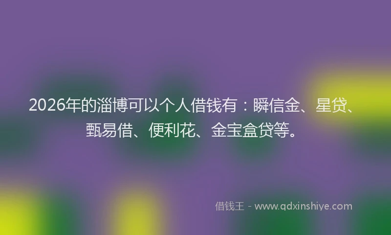 2026年的淄博可以个人借钱有:瞬信金、星贷、甄易借、便利花、金宝盒贷等。