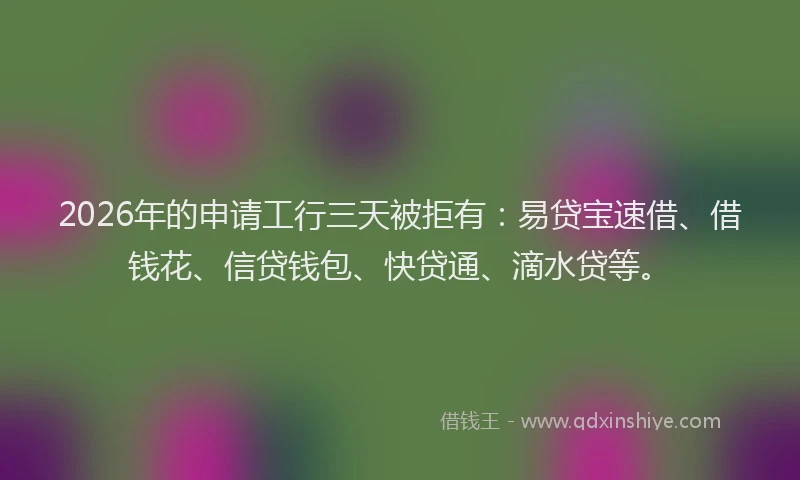 2026年的申请工行三天被拒有：易贷宝速借、借钱花、信贷钱包、快贷通、滴水贷等。