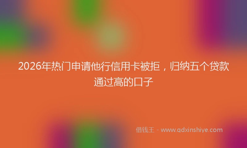 2026年热门申请他行信用卡被拒，归纳五个贷款通过高的口子