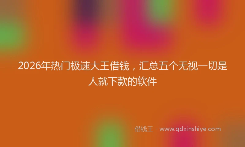2026年热门极速大王借钱，汇总五个无视一切是人就下款的软件