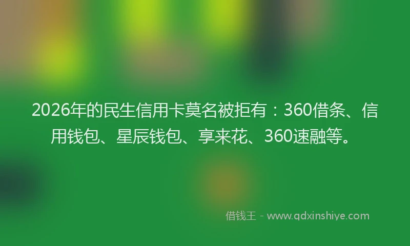 2026年的民生信用卡莫名被拒有：360借条、信用钱包、星辰钱包、享来花、360速融等。