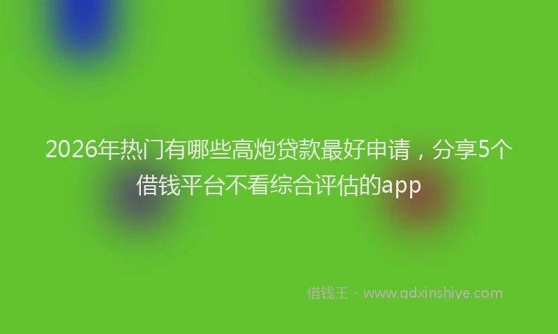 2026年热门有哪些高炮贷款最好申请，分享5个借钱平台不看综合评估的app