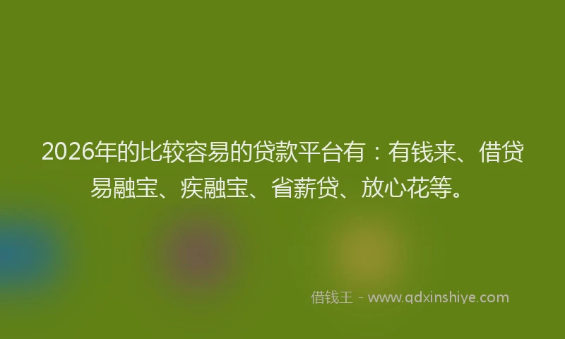 2026年的比较容易的贷款平台有：有钱来、借贷易融宝、疾融宝、省薪贷、放心花等。