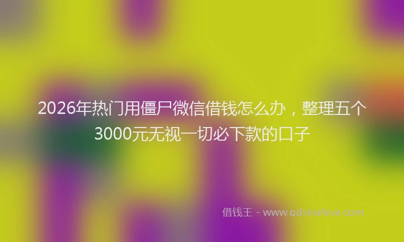2026年热门用僵尸微信借钱怎么办，整理五个3000元无视一切必下款的口子