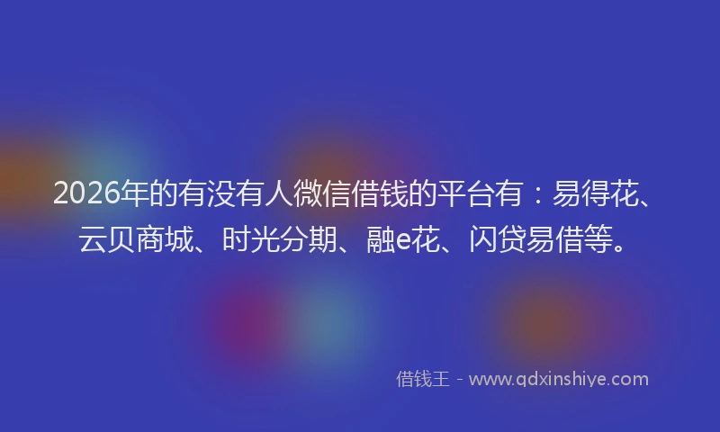 2026年的有没有人微信借钱的平台有：易得花、云贝商城、时光分期、融e花、闪贷易借等。