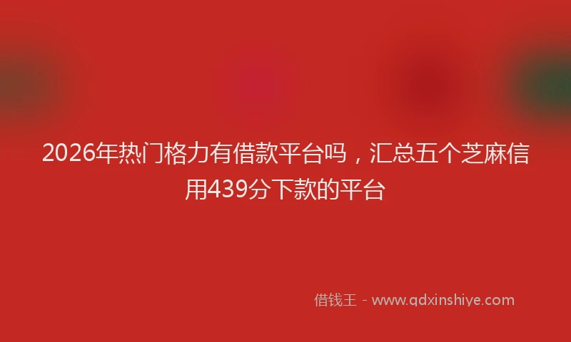 2026年热门格力有借款平台吗,汇总五个芝麻信用439分下款的平台
