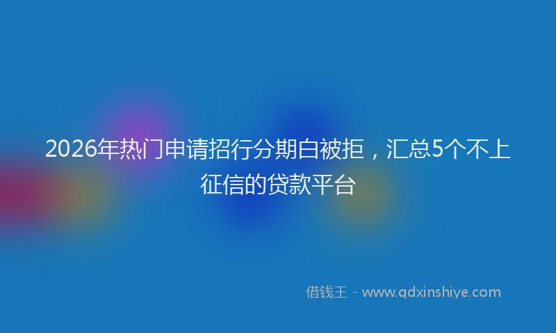 2026年热门申请招行分期白被拒，汇总5个不上征信的贷款平台