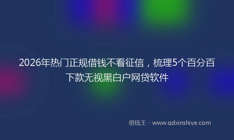 2026年热门正规借钱不看征信,梳理5个百分百下款无视黑白户网贷软件