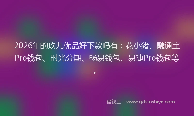 2026年的玖九优品好下款吗有：花小猪、融通宝Pro钱包、时光分期、畅易钱包、易捷Pro钱包等。