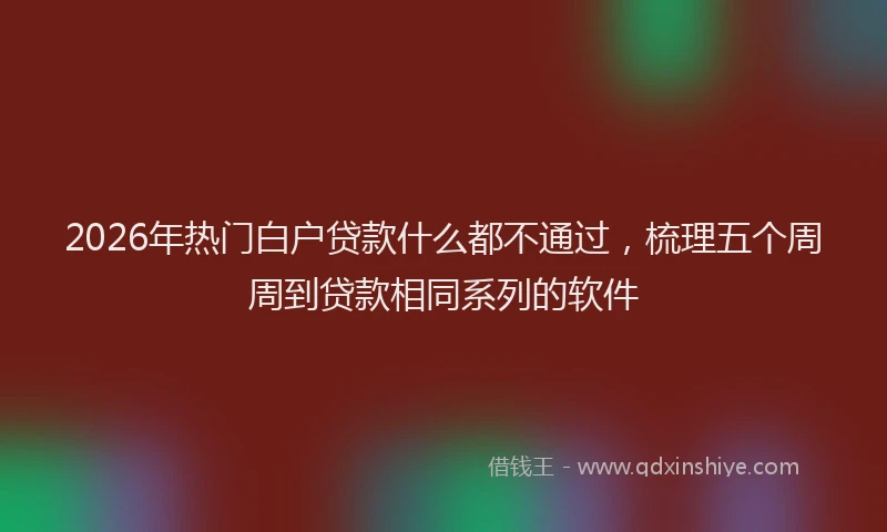 2026年热门白户贷款什么都不通过，梳理五个周周到贷款相同系列的软件