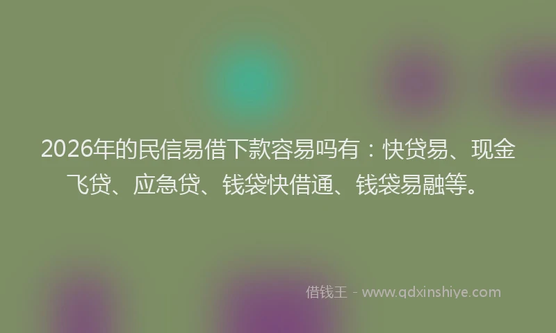 2026年的民信易借下款容易吗有：快贷易、现金飞贷、应急贷、钱袋快借通、钱袋易融等。