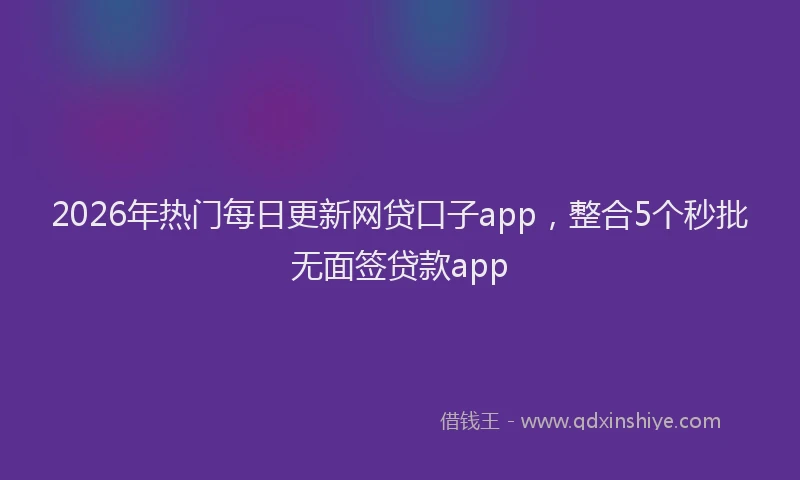 2026年热门每日更新网贷口子app，整合5个秒批无面签贷款app
