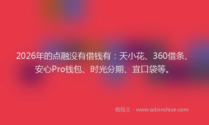 2026年的点融没有借钱有：天小花、360借条、安心Pro钱包、时光分期、宜口袋等。