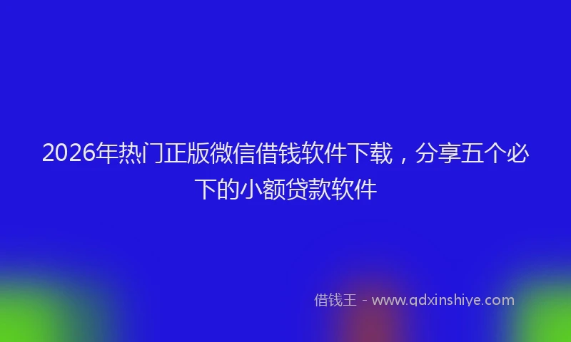 2026年热门正版微信借钱软件下载，分享五个必下的小额贷款软件