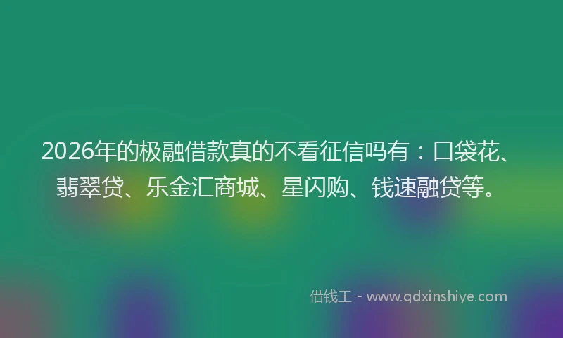 2026年的极融借款真的不看征信吗有：口袋花、翡翠贷、乐金汇商城、星闪购、钱速融贷等。