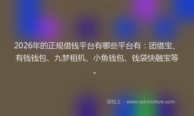 2026年的正规借钱平台有哪些平台有：团借宝、有钱钱包、九梦租机、小鱼钱包、钱袋快融宝等。