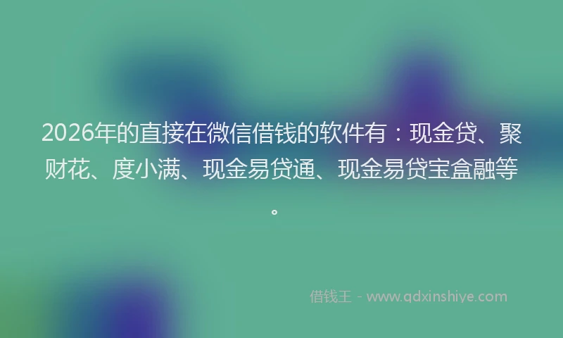 2026年的直接在微信借钱的软件有:现金贷、聚财花、度小满、现金易贷通、现金易贷宝盒融等。