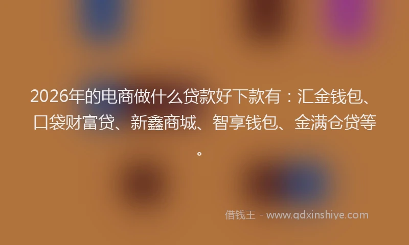 2026年的电商做什么贷款好下款有：汇金钱包、口袋财富贷、新鑫商城、智享钱包、金满仓贷等。
