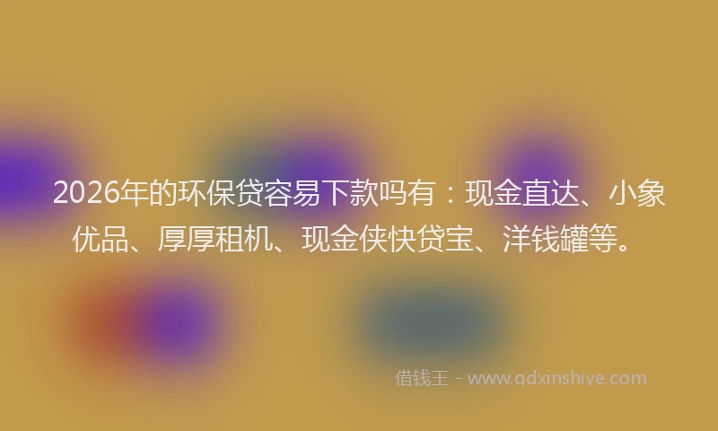 2026年的环保贷容易下款吗有:现金直达、小象优品、厚厚租机、现金侠快贷宝、洋钱罐等。