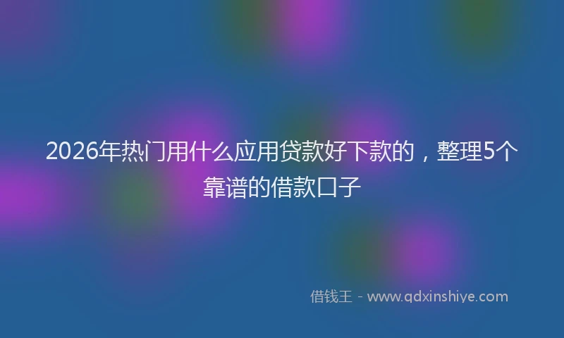 2026年热门用什么应用贷款好下款的，整理5个靠谱的借款口子
