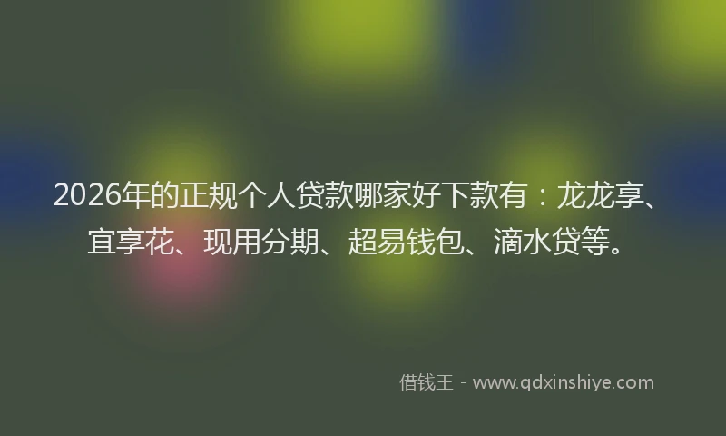 2026年的正规个人贷款哪家好下款有：龙龙享、宜享花、现用分期、超易钱包、滴水贷等。