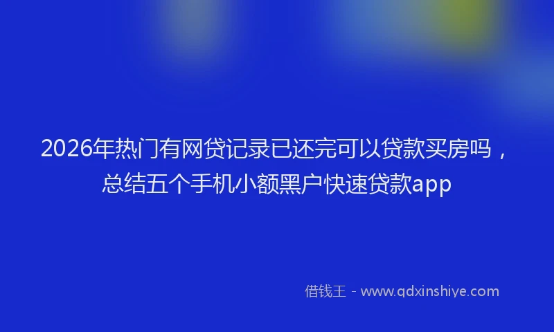 2026年热门有网贷记录已还完可以贷款买房吗，总结五个手机小额黑户快速贷款app