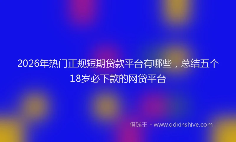 2026年热门正规短期贷款平台有哪些，总结五个18岁必下款的网贷平台