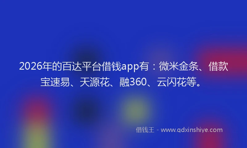 2026年的百达平台借钱app有：微米金条、借款宝速易、天源花、融360、云闪花等。