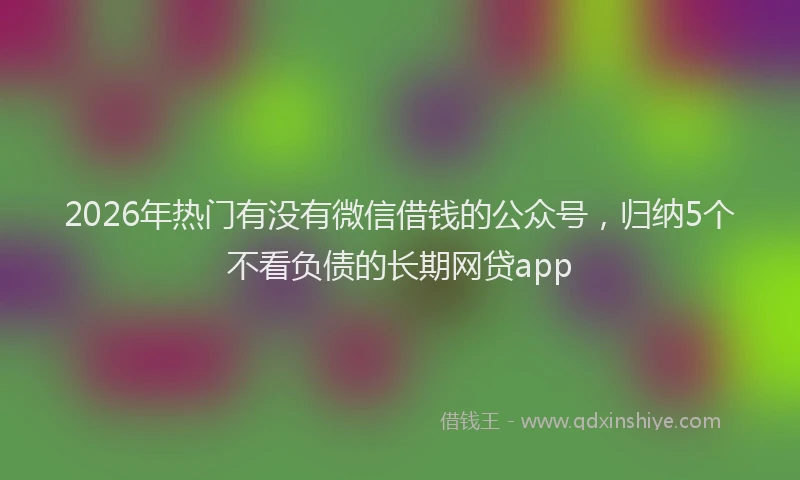 2026年热门有没有微信借钱的公众号，归纳5个不看负债的长期网贷app