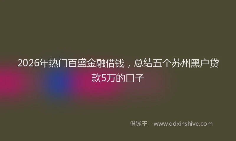 2026年热门百盛金融借钱，总结五个苏州黑户贷款5万的口子