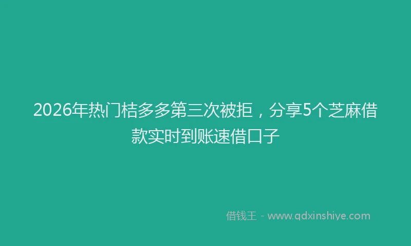 2026年热门桔多多第三次被拒，分享5个芝麻借款实时到账速借口子