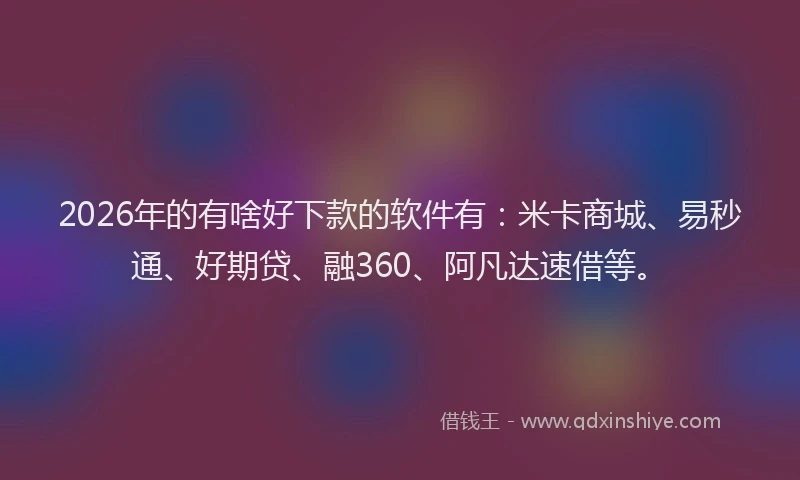 2026年的有啥好下款的软件有：米卡商城、易秒通、好期贷、融360、阿凡达速借等。
