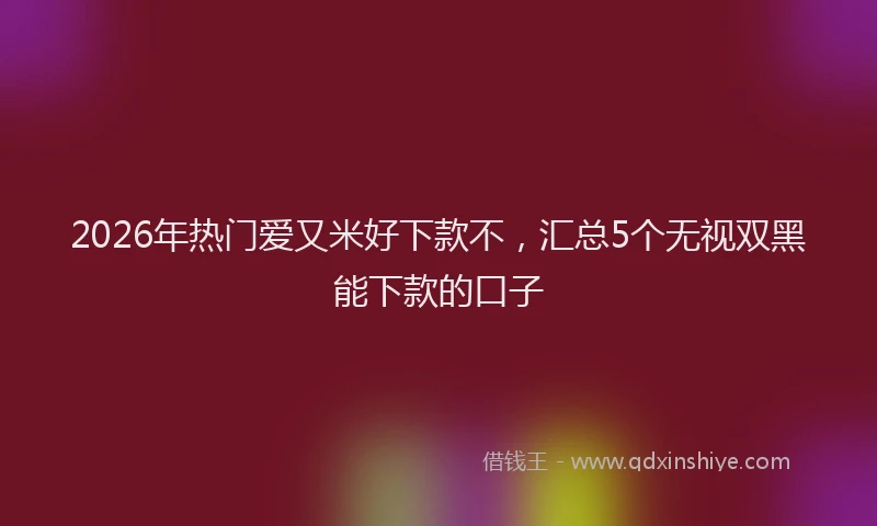 2026年热门爱又米好下款不，汇总5个无视双黑能下款的口子